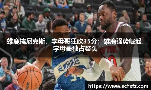 雄鹿擒尼克斯，字母哥狂砍35分：雄鹿强势崛起，字母哥独占鳌头