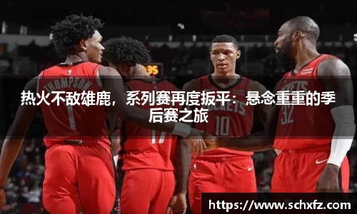 热火不敌雄鹿，系列赛再度扳平：悬念重重的季后赛之旅