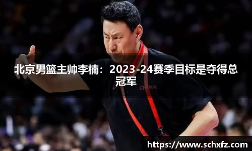 北京男篮主帅李楠：2023-24赛季目标是夺得总冠军