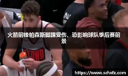 火箭前锋帕森斯脚踝受伤，恐影响球队季后赛前景