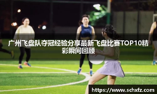 广州飞盘队夺冠经验分享最新飞盘比赛TOP10精彩瞬间回顾