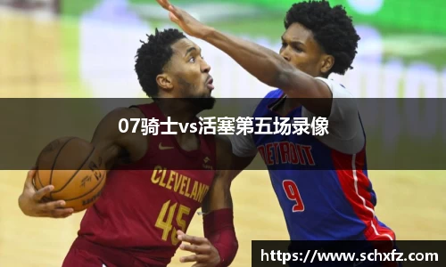 07骑士vs活塞第五场录像