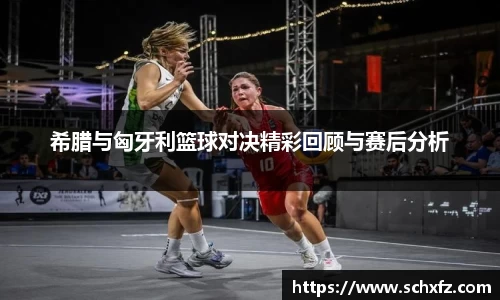 希腊与匈牙利篮球对决精彩回顾与赛后分析