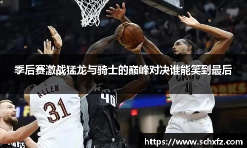 季后赛激战猛龙与骑士的巅峰对决谁能笑到最后