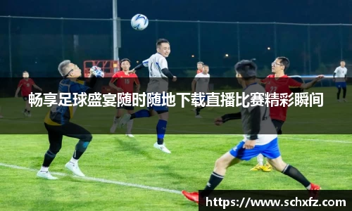 畅享足球盛宴随时随地下载直播比赛精彩瞬间