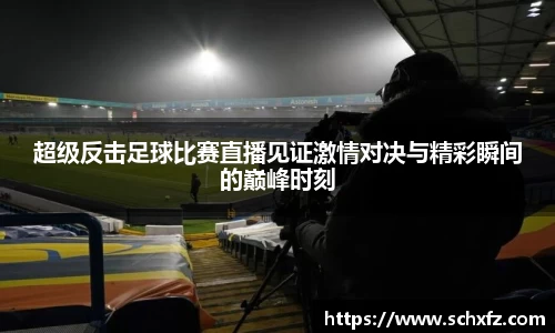 超级反击足球比赛直播见证激情对决与精彩瞬间的巅峰时刻