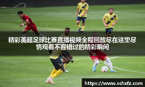 精彩英超足球比赛直播视频全程回放尽在这里尽情观看不容错过的精彩瞬间