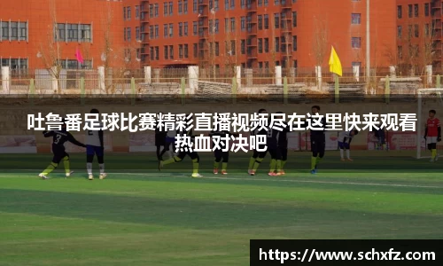 吐鲁番足球比赛精彩直播视频尽在这里快来观看热血对决吧