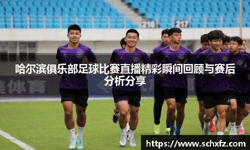 哈尔滨俱乐部足球比赛直播精彩瞬间回顾与赛后分析分享