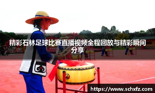 精彩石林足球比赛直播视频全程回放与精彩瞬间分享