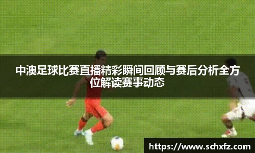 中澳足球比赛直播精彩瞬间回顾与赛后分析全方位解读赛事动态