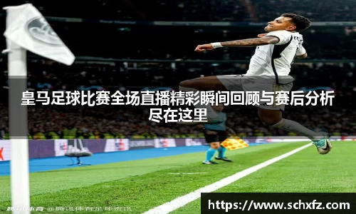 皇马足球比赛全场直播精彩瞬间回顾与赛后分析尽在这里