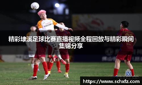 精彩埭溪足球比赛直播视频全程回放与精彩瞬间集锦分享