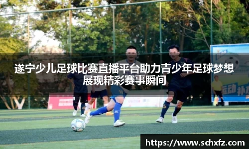 遂宁少儿足球比赛直播平台助力青少年足球梦想展现精彩赛事瞬间