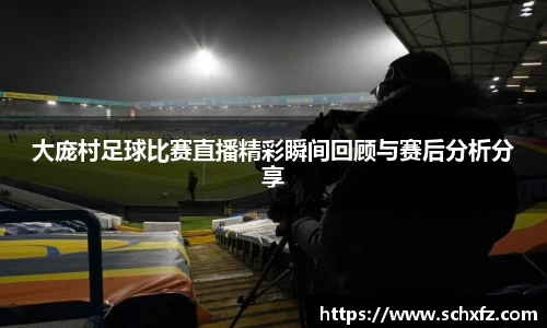 大庞村足球比赛直播精彩瞬间回顾与赛后分析分享