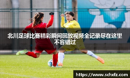 北川足球比赛精彩瞬间回放视频全记录尽在这里不容错过
