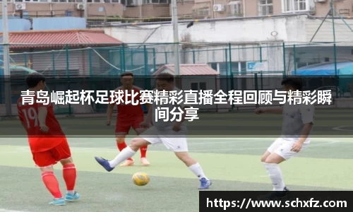 青岛崛起杯足球比赛精彩直播全程回顾与精彩瞬间分享