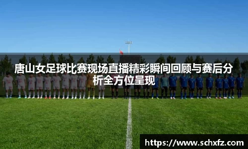 唐山女足球比赛现场直播精彩瞬间回顾与赛后分析全方位呈现