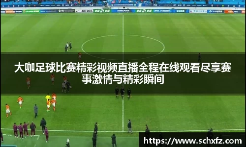 大咖足球比赛精彩视频直播全程在线观看尽享赛事激情与精彩瞬间