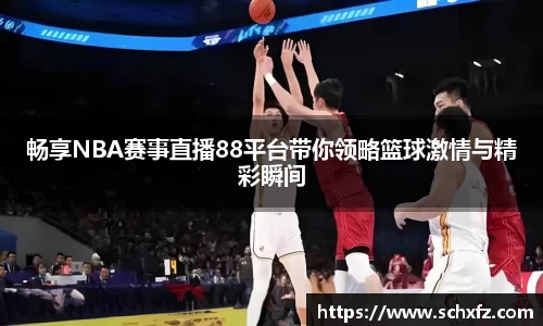 畅享NBA赛事直播88平台带你领略篮球激情与精彩瞬间