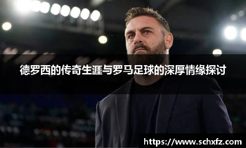 德罗西的传奇生涯与罗马足球的深厚情缘探讨