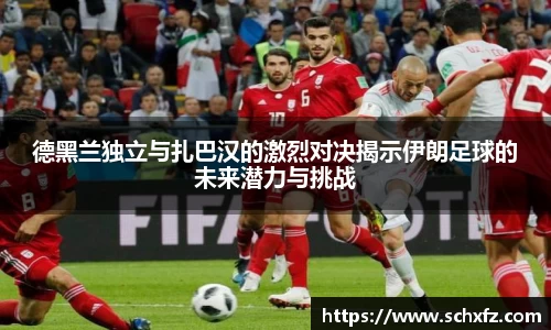 德黑兰独立与扎巴汉的激烈对决揭示伊朗足球的未来潜力与挑战
